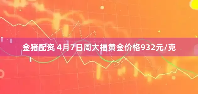 金猪配资 4月7日周大福黄金价格932元/克