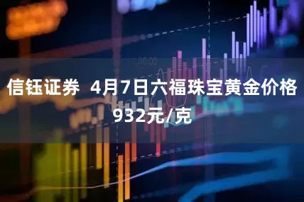 信钰证券  4月7日六福珠宝黄金价格932元/克