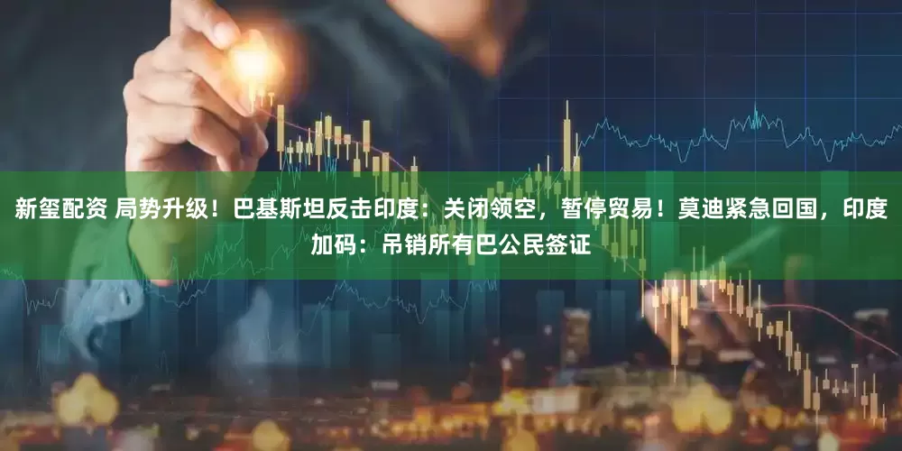 新玺配资 局势升级！巴基斯坦反击印度：关闭领空，暂停贸易！莫迪紧急回国，印度加码：吊销所有巴公民签证