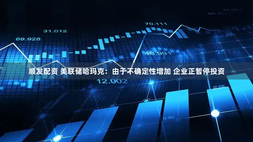 顺发配资 美联储哈玛克：由于不确定性增加 企业正暂停投资