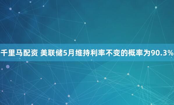 千里马配资 美联储5月维持利率不变的概率为90.3%