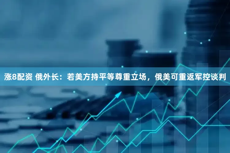 涨8配资 俄外长：若美方持平等尊重立场，俄美可重返军控谈判