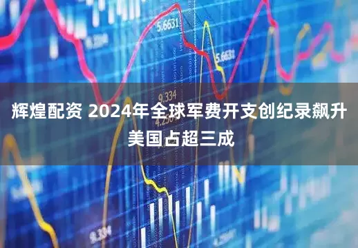 辉煌配资 2024年全球军费开支创纪录飙升 美国占超三成
