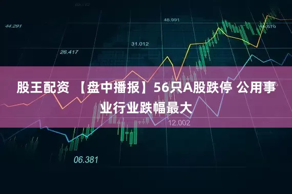 股王配资 【盘中播报】56只A股跌停 公用事业行业跌幅最大