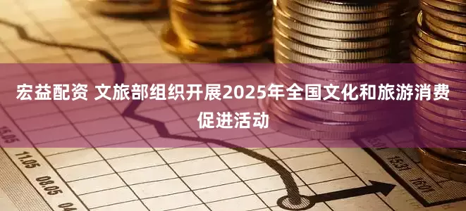 宏益配资 文旅部组织开展2025年全国文化和旅游消费促进活动