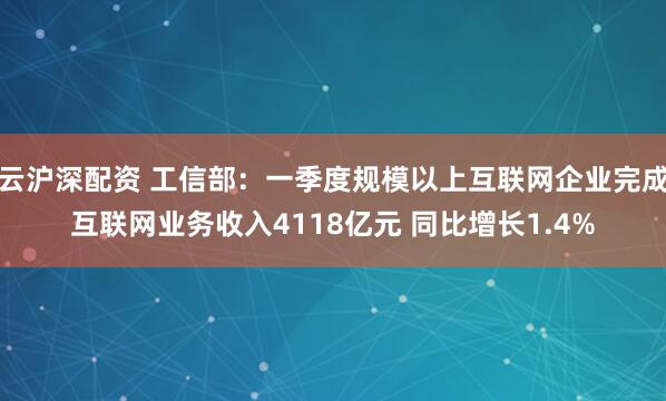 云沪深配资 工信部：一季度规模以上互联网企业完成互联网业务收入4118亿元 同比增长1.4%