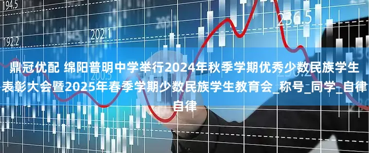 鼎冠优配 绵阳普明中学举行2024年秋季学期优秀少数民族学生表彰大会暨2025年春季学期少数民族学生教育会_称号_同学_自律