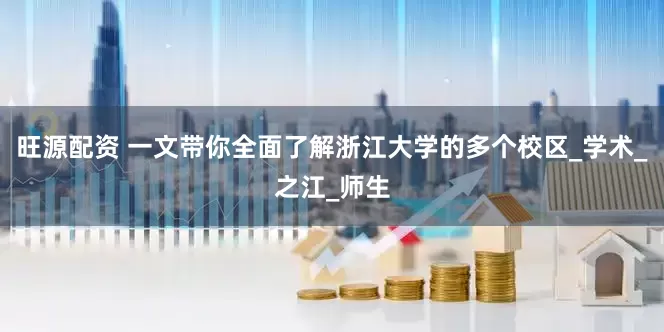 旺源配资 一文带你全面了解浙江大学的多个校区_学术_之江_师生