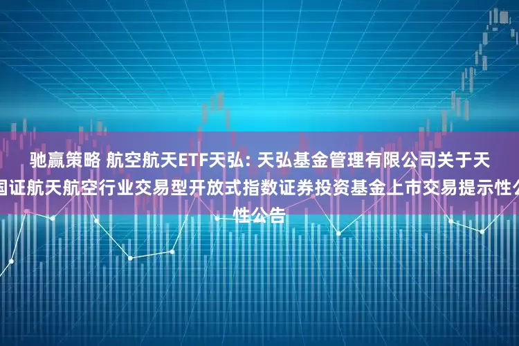 驰赢策略 航空航天ETF天弘: 天弘基金管理有限公司关于天弘国证航天航空行业交易型开放式指数证券投资基金上市交易提示性公告