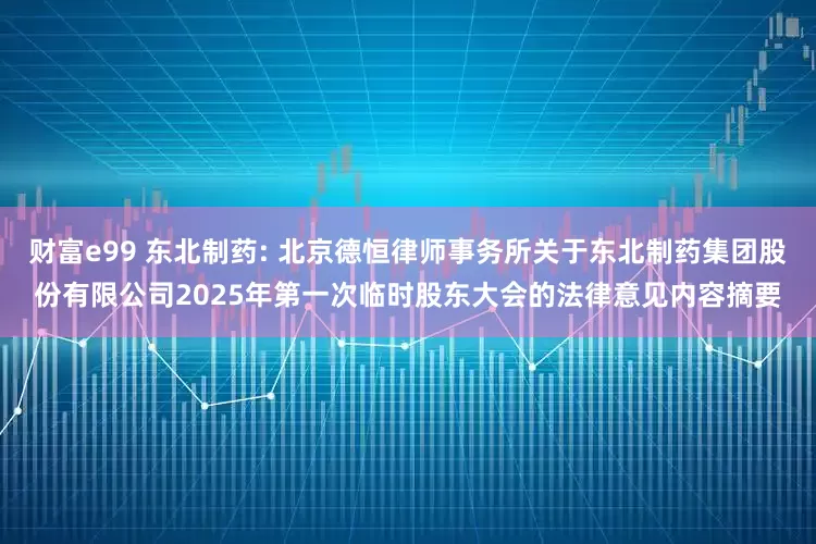 财富e99 东北制药: 北京德恒律师事务所关于东北制药集团股份有限公司2025年第一次临时股东大会的法律意见内容摘要