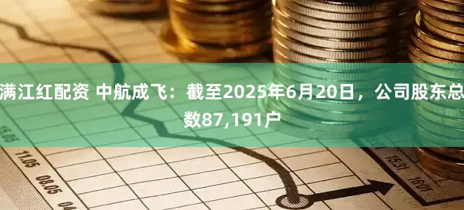 满江红配资 中航成飞：截至2025年6月20日，公司股东总数87,191户
