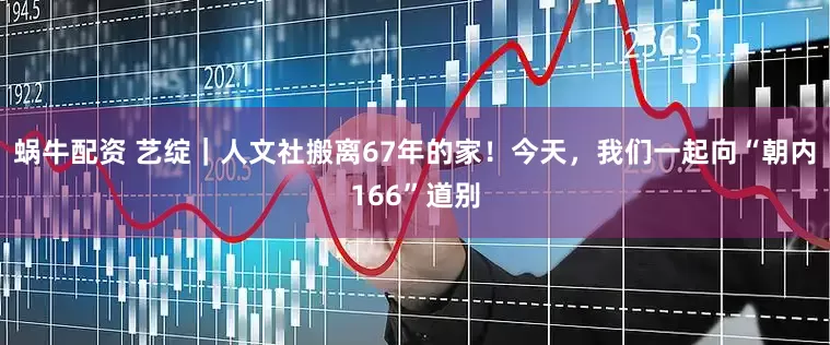 蜗牛配资 艺绽｜人文社搬离67年的家！今天，我们一起向“朝内166”道别