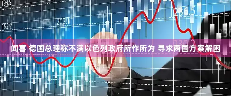 闻喜 德国总理称不满以色列政府所作所为 寻求两国方案解困