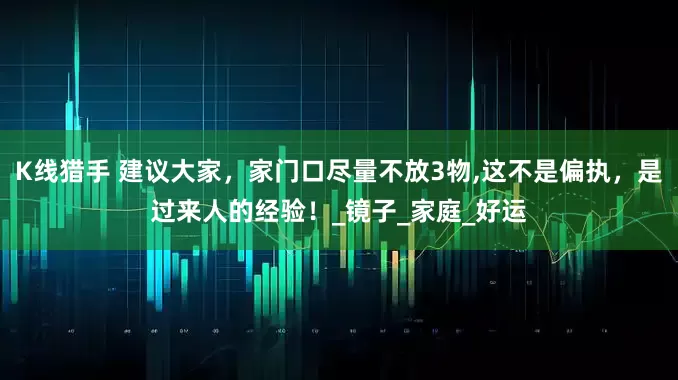 K线猎手 建议大家，家门口尽量不放3物,这不是偏执，是过来人的经验！_镜子_家庭_好运