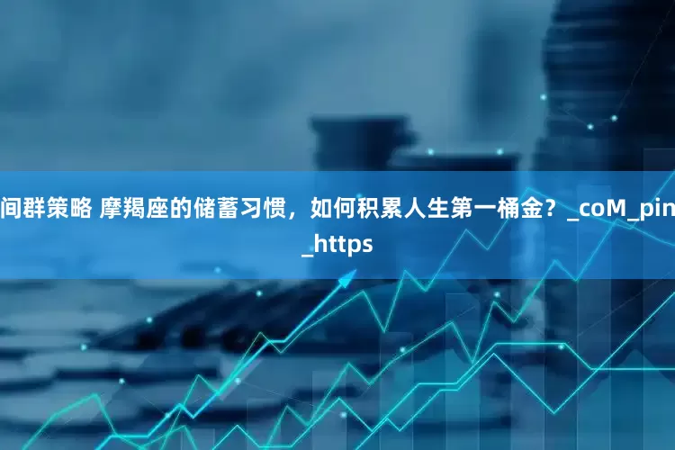 间群策略 摩羯座的储蓄习惯，如何积累人生第一桶金？_coM_pin_https