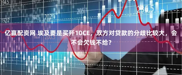 亿赢配资网 埃及要是买歼10CE，双方对贷款的分歧比较大，会不会欠钱不给？