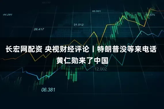 长宏网配资 央视财经评论丨特朗普没等来电话 黄仁勋来了中国