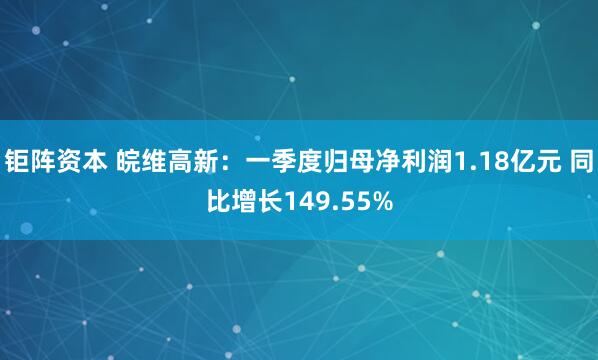 钜阵资本 皖维高新：一季度归母净利润1.18亿元 同比增长149.55%