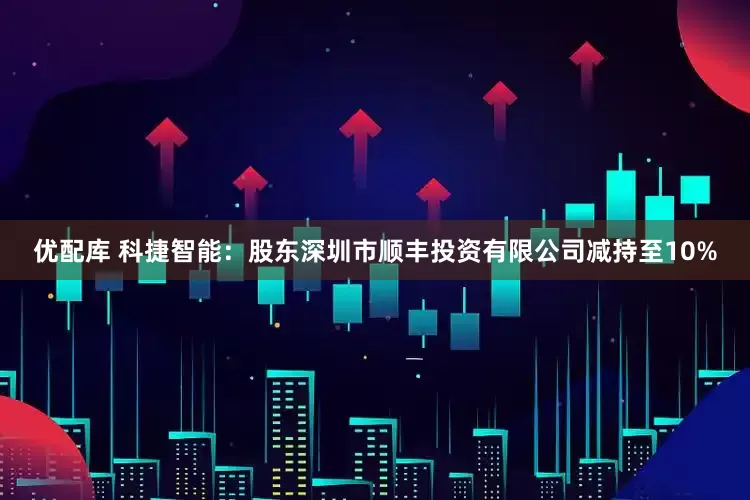 优配库 科捷智能：股东深圳市顺丰投资有限公司减持至10%
