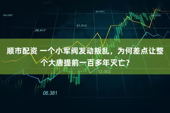 顺市配资 一个小军阀发动叛乱，为何差点让整个大唐提前一百多年灭亡？