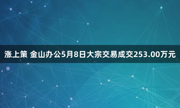 涨上策 金山办公5月8日大宗交易成交253.00万元