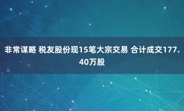 非常谋略 税友股份现15笔大宗交易 合计成交177.40万股